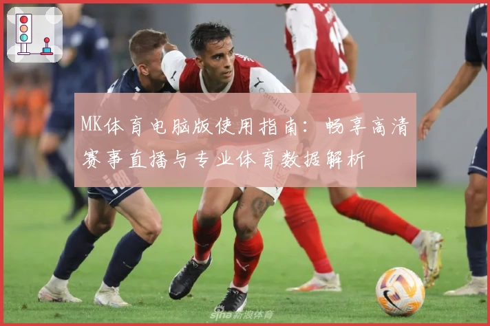 MK体育电脑版使用指南：畅享高清赛事直播与专业体育数据解析