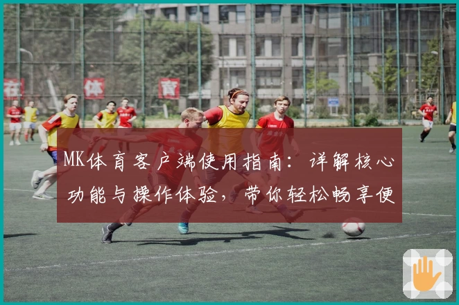 MK体育客户端使用指南：详解核心功能与操作体验，带你轻松畅享便捷运动服务