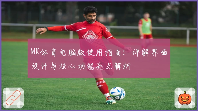 MK体育电脑版使用指南：详解界面设计与核心功能亮点解析