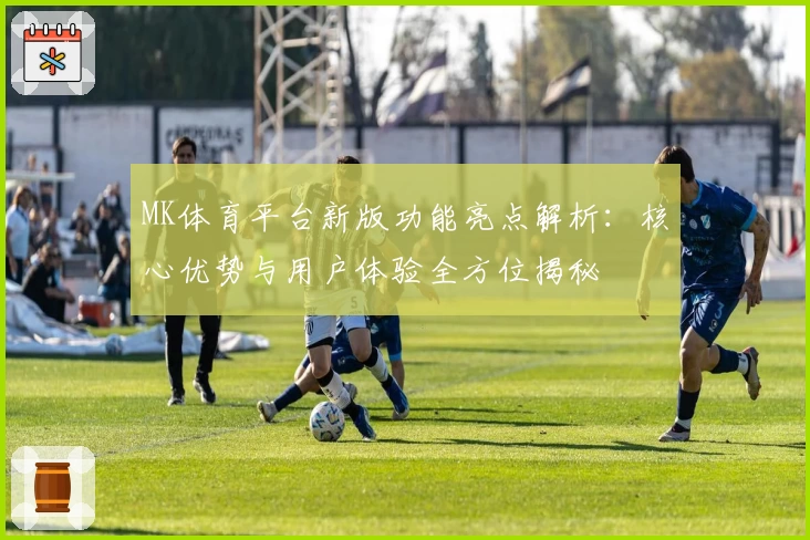 MK体育平台新版功能亮点解析：核心优势与用户体验全方位揭秘