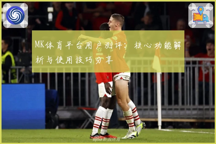 MK体育平台用户测评：核心功能解析与使用技巧分享