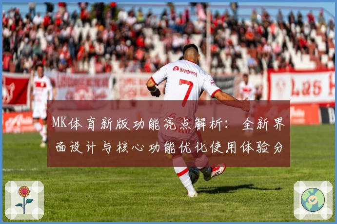 MK体育新版功能亮点解析：全新界面设计与核心功能优化使用体验分析