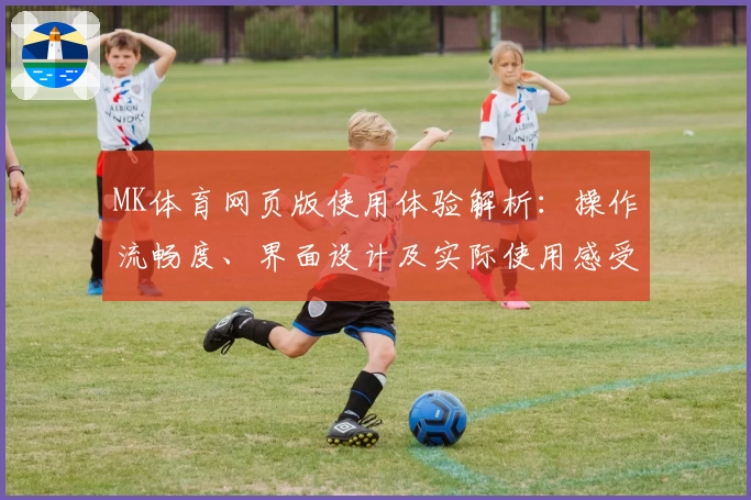 MK体育网页版使用体验解析：操作流畅度、界面设计及实际使用感受分享