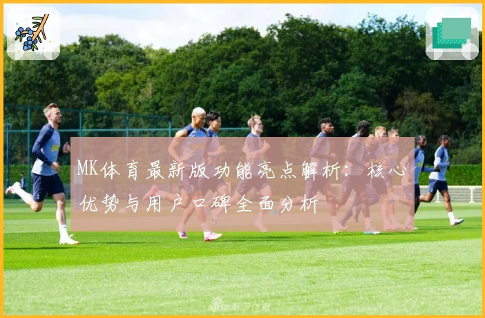 MK体育最新版功能亮点解析：核心优势与用户口碑全面分析