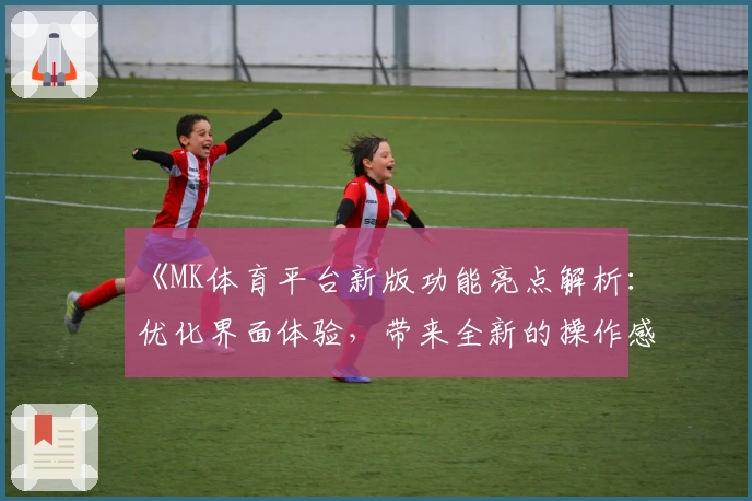 《MK体育平台新版功能亮点解析：优化界面体验，带来全新的操作感受》