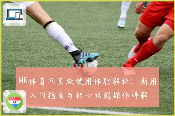 MK体育网页版使用体验解析：新用户入门指南与核心功能操作详解
