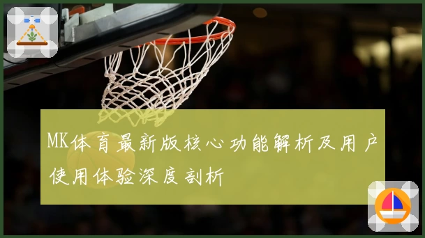 MK体育最新版核心功能解析及用户使用体验深度剖析