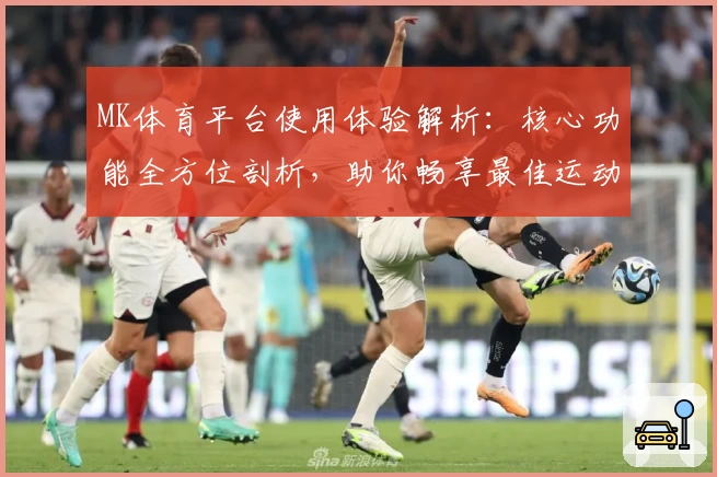 MK体育平台使用体验解析：核心功能全方位剖析，助你畅享最佳运动服务