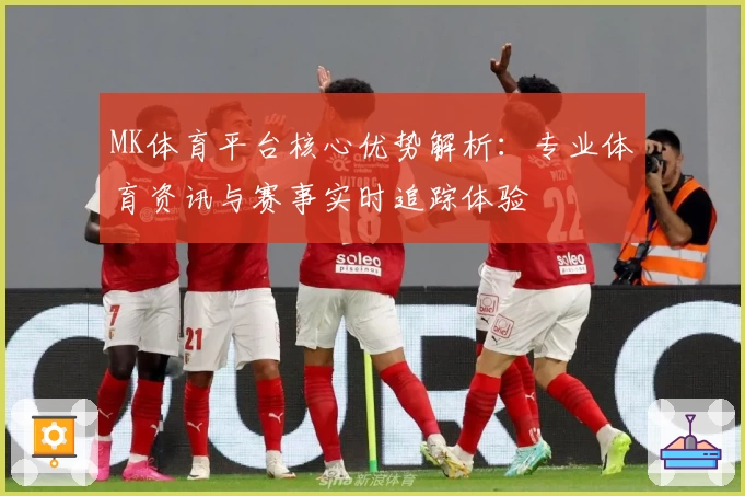 MK体育平台核心优势解析：专业体育资讯与赛事实时追踪体验