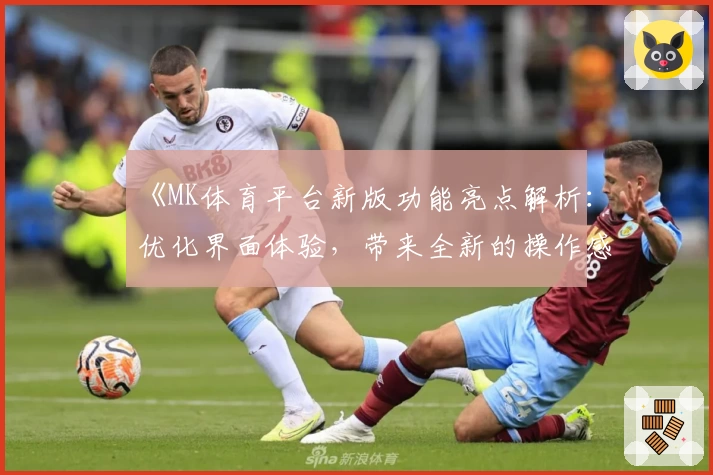 《MK体育平台新版功能亮点解析：优化界面体验，带来全新的操作感受》