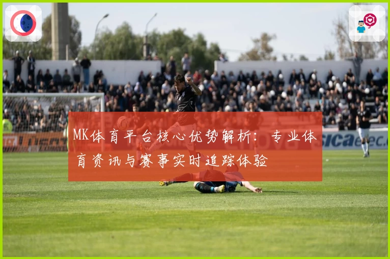 MK体育平台核心优势解析：专业体育资讯与赛事实时追踪体验