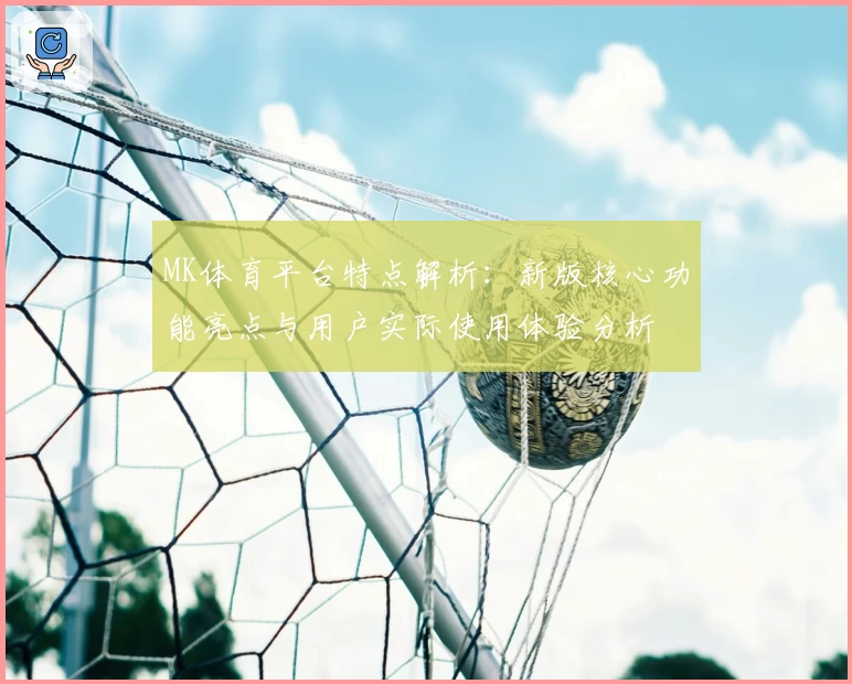 MK体育平台特点解析：新版核心功能亮点与用户实际使用体验分析