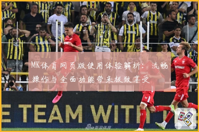 MK体育网页版使用体验解析：流畅操作与全面功能带来极致享受