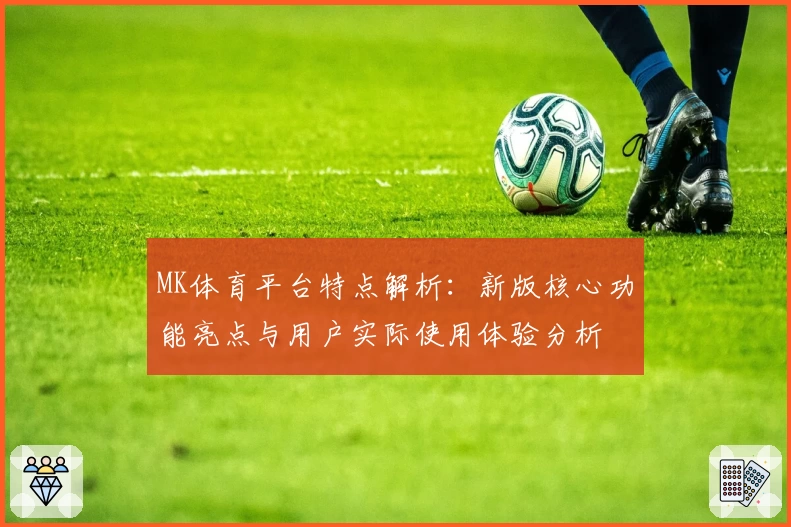 MK体育平台特点解析：新版核心功能亮点与用户实际使用体验分析