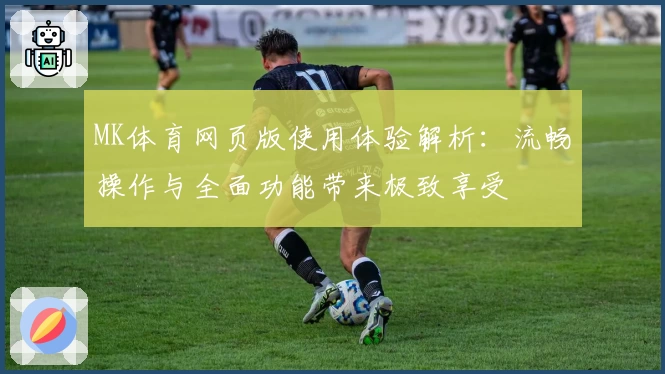 MK体育网页版使用体验解析：流畅操作与全面功能带来极致享受