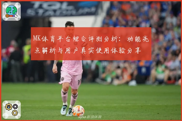MK体育平台综合评测分析：功能亮点解析与用户真实使用体验分享