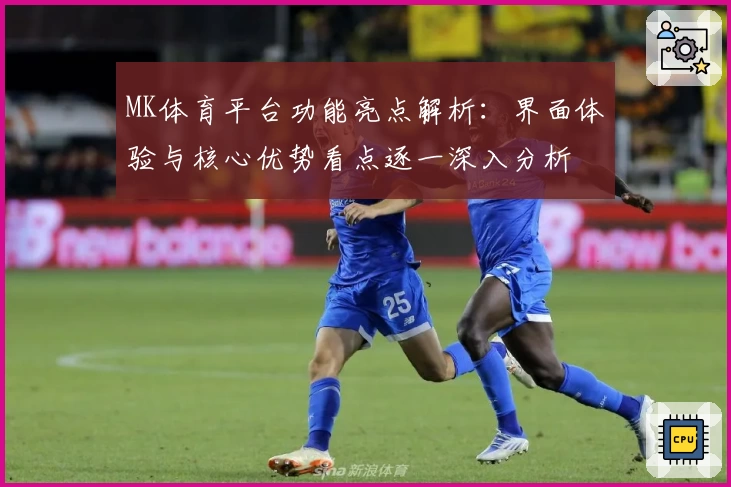 MK体育平台功能亮点解析：界面体验与核心优势看点逐一深入分析