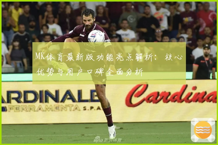 MK体育最新版功能亮点解析：核心优势与用户口碑全面分析
