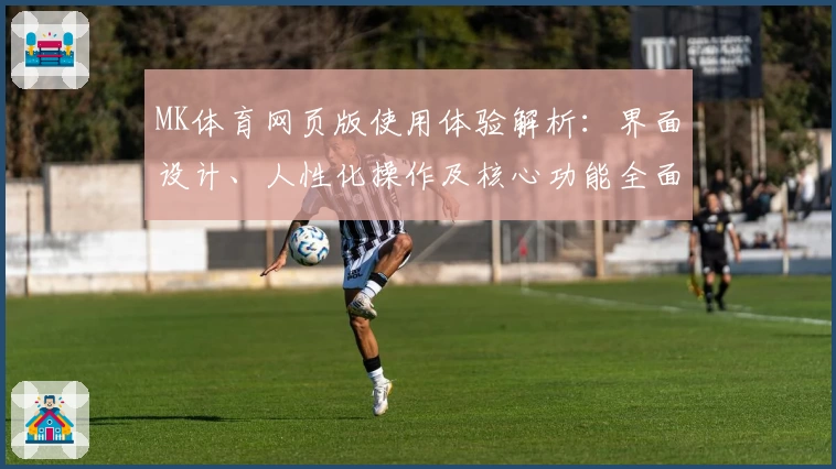 MK体育网页版使用体验解析：界面设计、人性化操作及核心功能全面评测