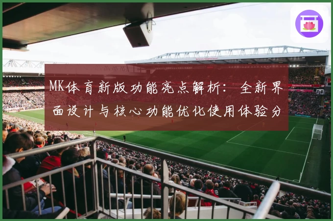 MK体育新版功能亮点解析：全新界面设计与核心功能优化使用体验分析