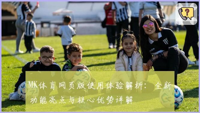 MK体育网页版使用体验解析：全新功能亮点与核心优势详解